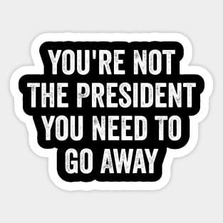 Funny-You're-Not-The-President-You-Need-To-Go-Away Sticker